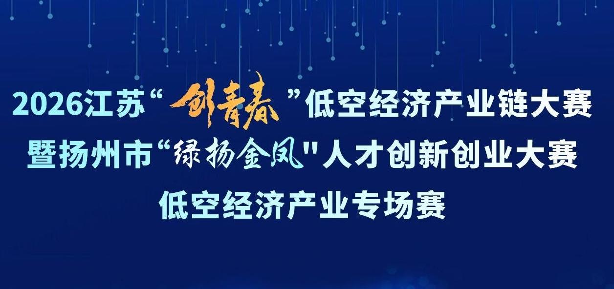 2026江苏“创青春”低空经济产业链大赛暨扬州市“绿扬金凤”人才创新创业大赛低空经济产业专场赛火热招募中！